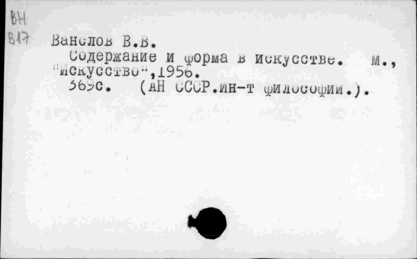 ﻿Ш
ВаНиЛОв B.jö.
Содержание и форма и искусстве.
иСлуссхви-,195о.
J>6>c. (нН иСиР.ин-т фИдииифИи.).